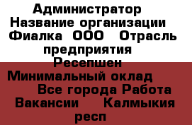 Администратор › Название организации ­ Фиалка, ООО › Отрасль предприятия ­ Ресепшен › Минимальный оклад ­ 25 000 - Все города Работа » Вакансии   . Калмыкия респ.